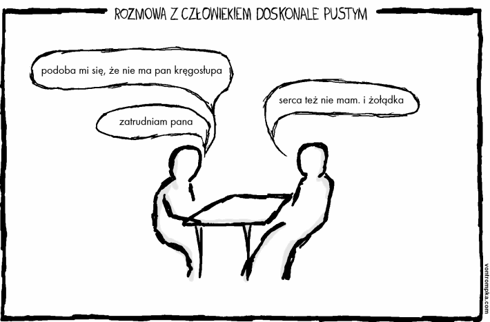 rozmowa z człowiekiem doskonale pustym. podoba mi się, że nie ma pan kręgosłupa. serca też nie mam. i żołądka. zatrudniam pana.