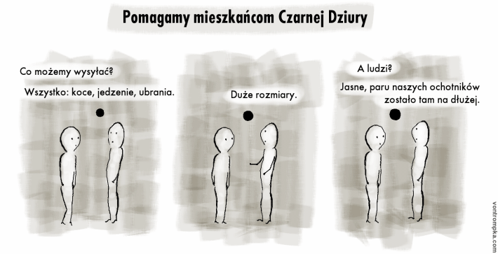 pomagamy mieszkańcom czarnej dziury. co możemy wysyłać? wszystko: jedzenie, koce, ubrania. duże rozmiary. a ludzi? jasne, paru ochotników zostało tam na dłużej.