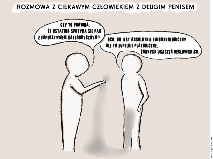 rozmowa z ciekawym człowiekiem z długim penisem. czy to prawda, że ostatnio spotyka się pan z imperatywem kategorycznym? och, on jest absolutnie fenomenologiczny. ale to zupełnie platoniczne, żadnych ukąszeń heglowskich