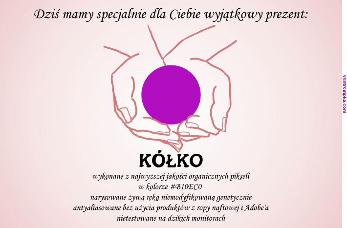 dziś mamy specjalnie dla Ciebie wyjątkowy prezent: kółko wykonane z najwyższej jakości organicznych pikseli w kolorze #B10EC0  narysowane żywą ręką niemodyfikowaną genetycznie antyaliasowane bez użycia produktów z ropy naftowej i Adobe'a nietestowane na dzikich monitorach