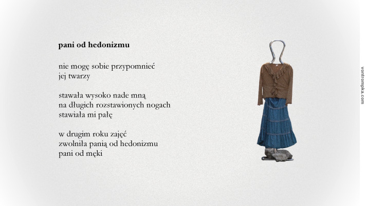 pani od hedonizmu  nie mogę sobie przypomnieć jej twarzy  stawała wysoko nade mną na długich rozstawionych nogach stawiała mi pałę  w drugim roku zajęć zwolniła panią od hedonizmu pani od męki