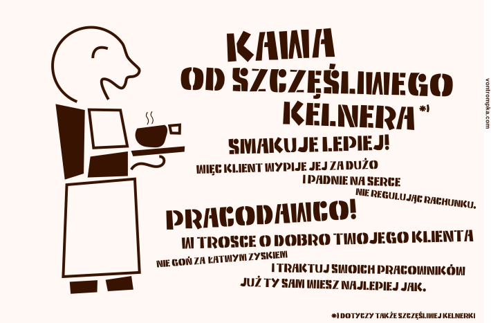 kawa od szczęśliwego kelnera smakuje lepiej! więc klient wypije jej za dużo i padnie na serce nie regulując rachunku. pracodawco! w trosce o dobro swojego klienta nie goń za łatwym zyskiem i traktuj swoich pracowników już ty sam wiesz najlepiej jak.