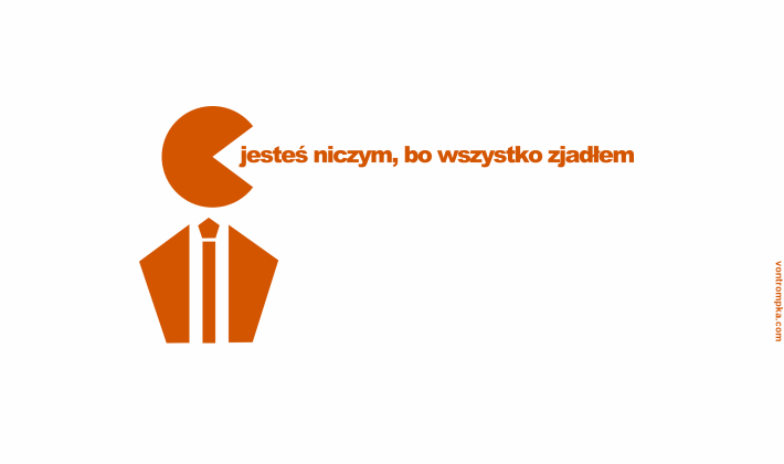 jesteś niczym, bo wszystko zjadłem