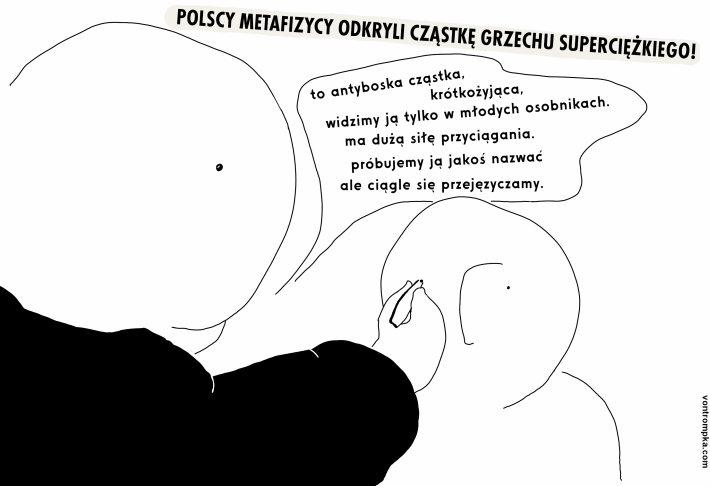 polscy metafizycy odkryli cząstkę grzechu supeciężkiego to antyboska cząstka, krótkożyjąca, widzimy ją tylko w młodych osobnikach, ma dużą siłę przyciągania. próbujemy ją jakoś nazwać, ale ciągle się przejęzyczamy.