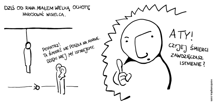 dziś od rana miałem wielką ochotę narysować wisielca popatrz! ta śmierć nie poszła na marne. dzięki niej my istniejemy. a ty! czyjej śmierci zawdzięczasz istnienie? 