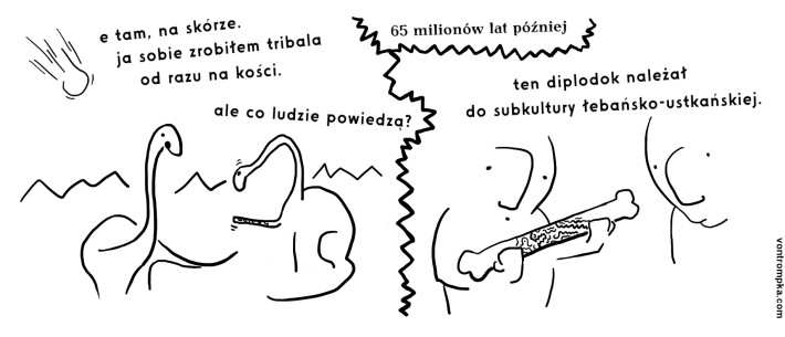 e tam, na skórze. ja sobie zrobiłem tribala od razu na kości. ale co ludzie powiedzą?  65 milionów lat później ten diplodok należał do subkultury łebańsko-ustkańskiej