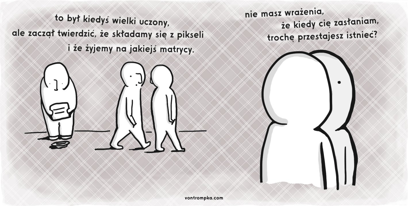 to był kiedyś wielki uczony ale zaczął twierdzić, że składamy się z pikseli i że żyjemy na jakiejś matrycy. nie masz wrażenia, że kiedy cię zasłaniam, trochę przestajesz istnieć?