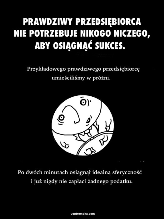 prawdziwy przedsiebiorca nie ptrzebuje nikogo niczego, aby osiągnąć sukces. przykładowego prawdziwego przedsiębiorcę umieściliśmy w próżni. już po dwóch minutach osiągnął idealną sferyczność i już nigdy nie zapłaci żadnego podatku.