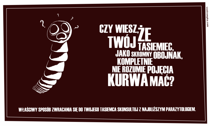 czy wiesz, że twój tasiemiec, jako skromny obojnak, kompletnie nie rozumie pojęcia kurwa mać? właściwy sposób zwracania się do twojego tasiemca skonsultuj z najbliższym parazytologiem.