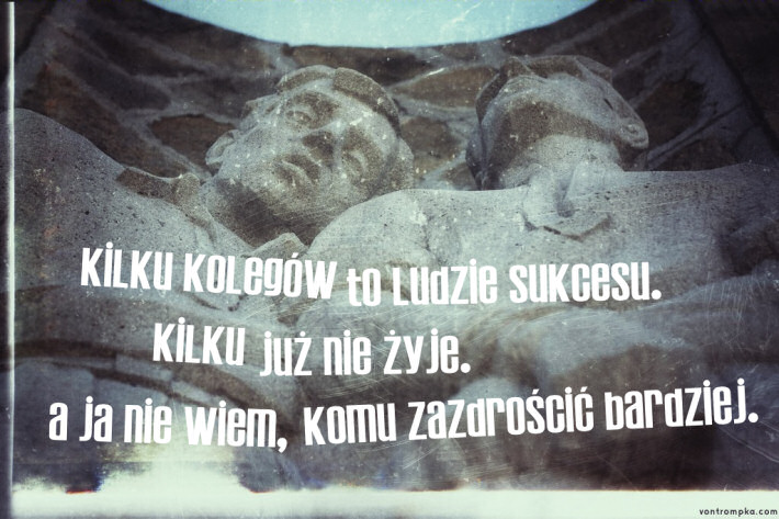 kilku kolegów to ludzie sukcesu. kilku już nie żyje. a ja nie wiem, komuś zazdrościć bardziej.