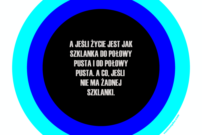 a jeśli życie jest jak szklanka do połowy pusta i od połowy pusta. a co, jeśli nie ma żadnej szklanki.