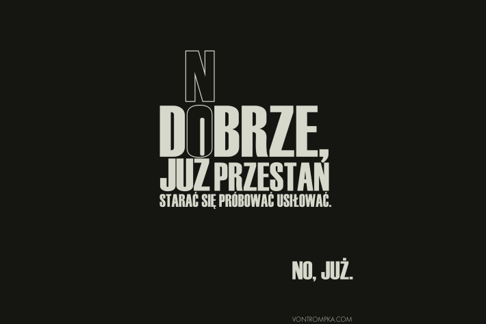 no dobrze, już przestań starać się próbować usiłować. no, już.