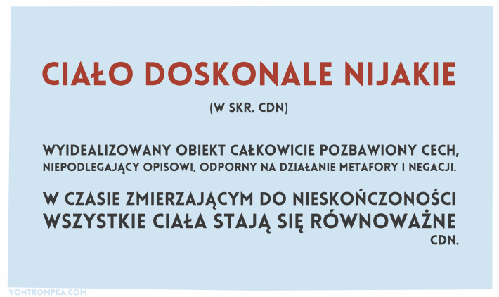 ciało doskonale nijakie (w skr. cdn) wyidealizowany obiekt całkowicie pozbawiony cech, niepodlegający opisowi, odporny na działanie metafory i negacji w czasie zmierzającym do nieskończoności wszystkie ciała stają się równoważne cdn