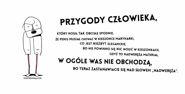 przygody człowieka, który nosił tak obcisłe spodnie, że penis musiał chować w kieszonce marynarki, co jest niezbyt eleganckie, bo nie powinno się nic nosić w kieszonkach, gdyż to nadweręża materiał, w ogóle was nie obchodzą, bo teraz zastanawiacie się nad słowem nadweręża