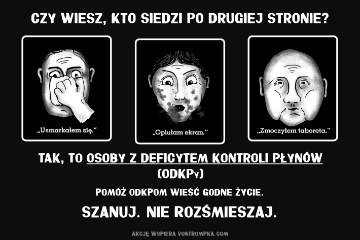 czy wiesz, kto siedzi po drugiej stronie?  oplułam ekran. usmarkałem się. zmoczyłem taboreta. osoby z deficytem kontroli płynów (odkpy)  pomóż odkpom wieść godne życie szanuj. nie rozśmieszaj.