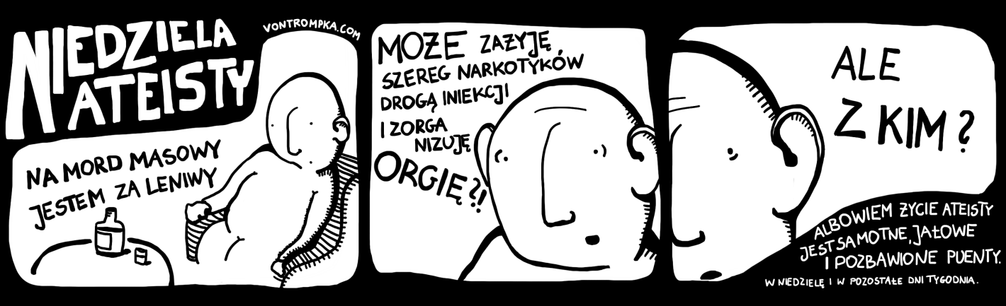 niedziela ateisty na mord masowy jestem za leniwy może zażyję szereg narkotyków drogą iniekcji i zorganizuję orgię? ale z kim? albowiem życie ateisty jest samotne, jałowe i bez puenty. w niedzielę i w pozostałe dni tygodnia.