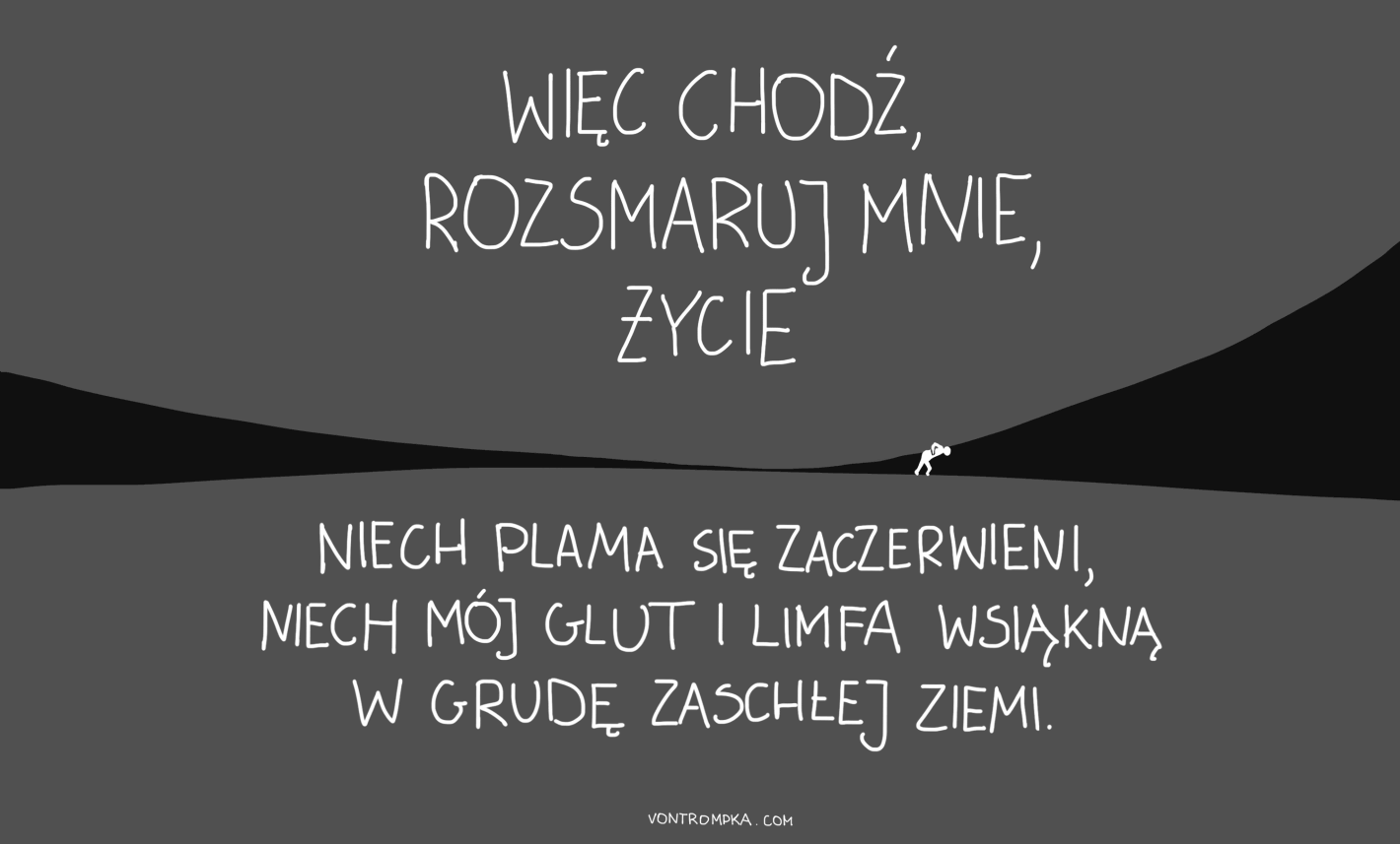 Więc chodź, rozsmaruj mnie, życie,  Niech plama się zaczerwieni, Niech mój glut i limfa wsiąkną W grudę zaschłej ziemi.