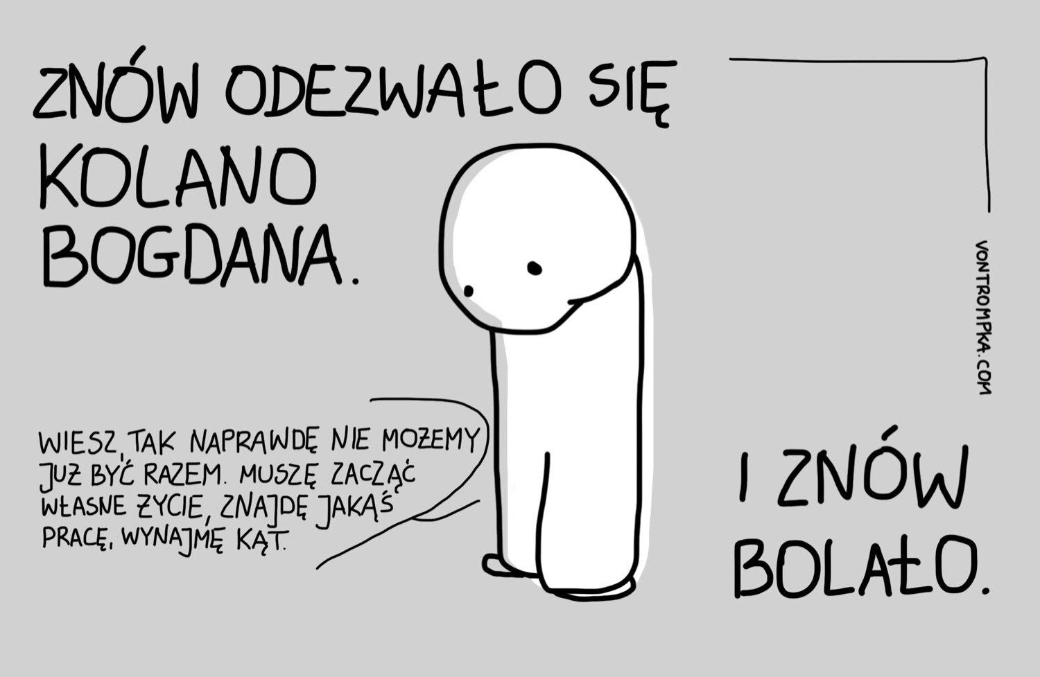 znów odezwało się kolano Bogdana. wiesz, tak naprawdę nie możemy już być razem. muszę zacząć własne życie, znajdę pracę, wynajmę kąt. i znów bolało.