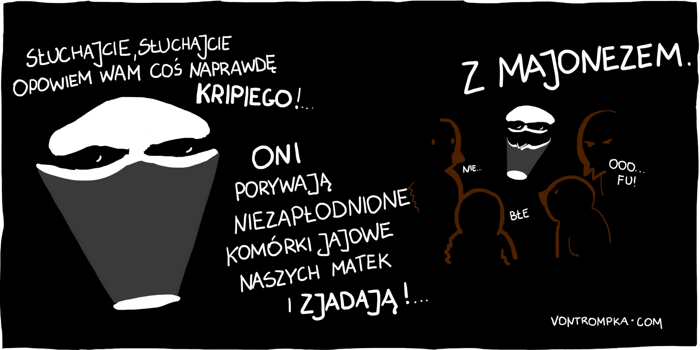 słuchajcie, słuchajcie, opowiem wam coś naprawdę kripiego oni porywają niezapłodnione komórki jajowe naszych matek i je zjadają z MAJONEZEM