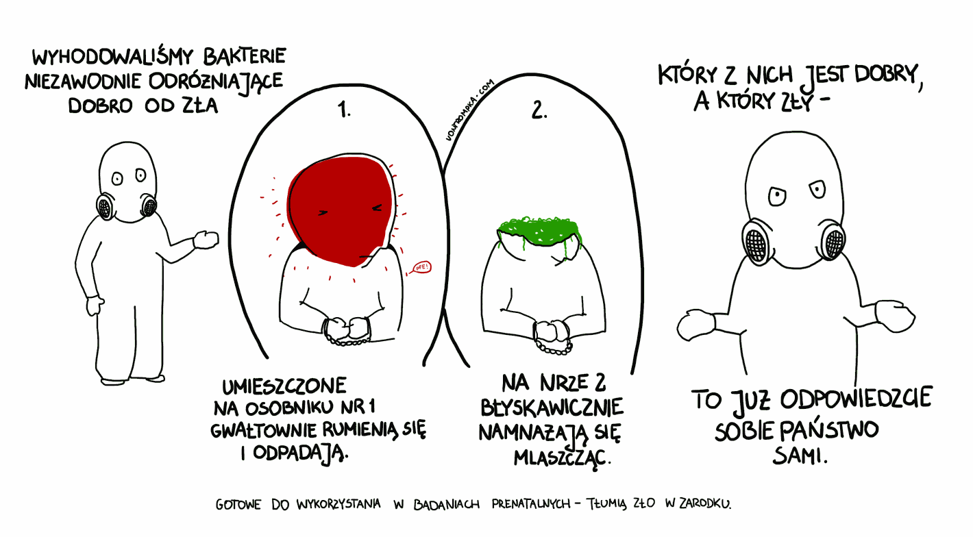 wyhodowaliśmy bakterie niezawodnie odróżniające dobro od zła  umieszczone na tym osobniku gwałtownie rumienią się i odpadają na nrze 2 błyskawicznie namnażają się mlaszcząc który z nich jest zły, a który dobry - to już odpowiedzcie sobie państwo sami  gotowe do wykorzystania również w badaniach prenatalnych - tłumią zło w zarodku