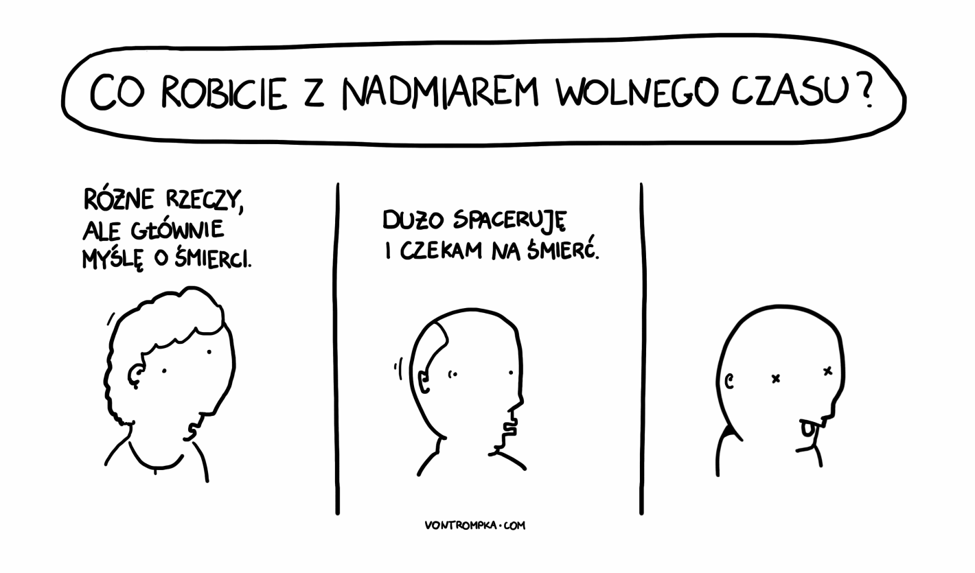 co robicie z nadmiarem wolnego czasu? różne rzeczy, ale głównie myślę o śmierci dużo spaceruję i czekam na śmierć