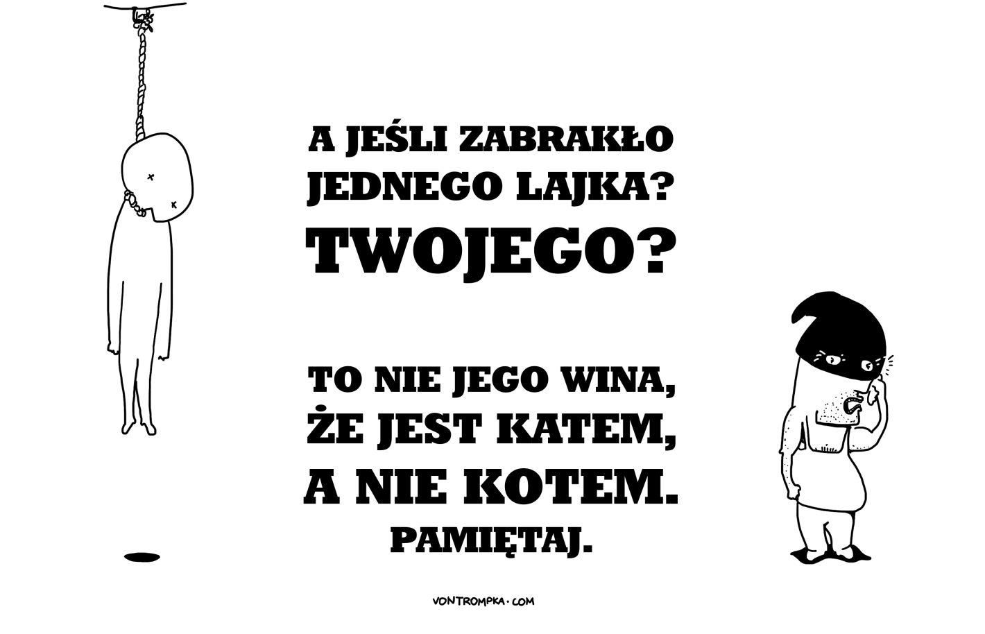 a jeśli tu zabrakło jednego lajka? twojego?  to nie jego wina, że jest katem, a nie kotem. pamiętaj.