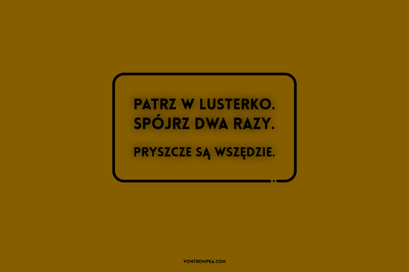 patrz w lusterko. spójrz dwa razy. pryszcze są wszędzie.