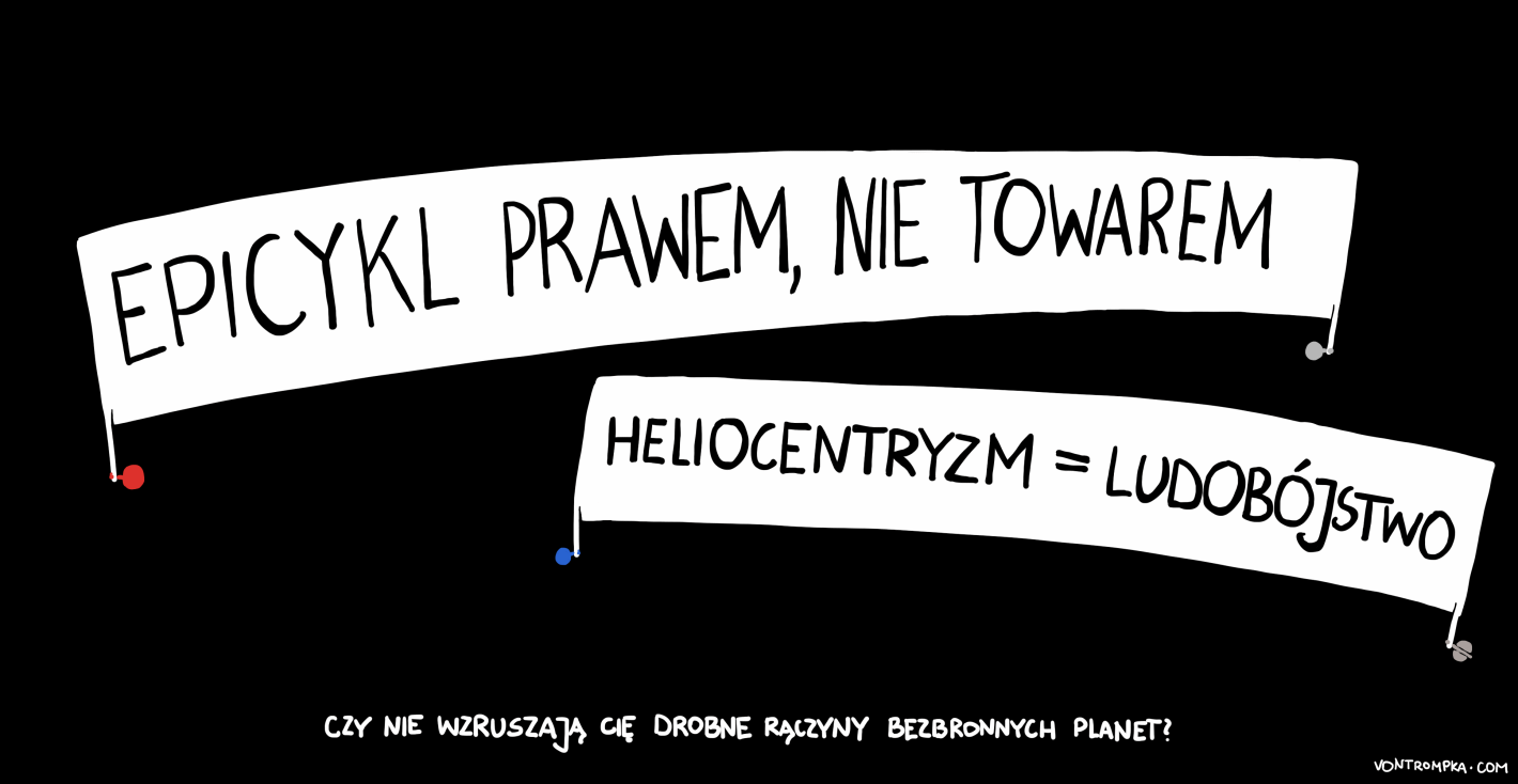 epicykl prawem, nie towarem. heliocentryzm = ludobójstwo. czy nie wzruszają cię drobne rączyny bezbronnych planet?