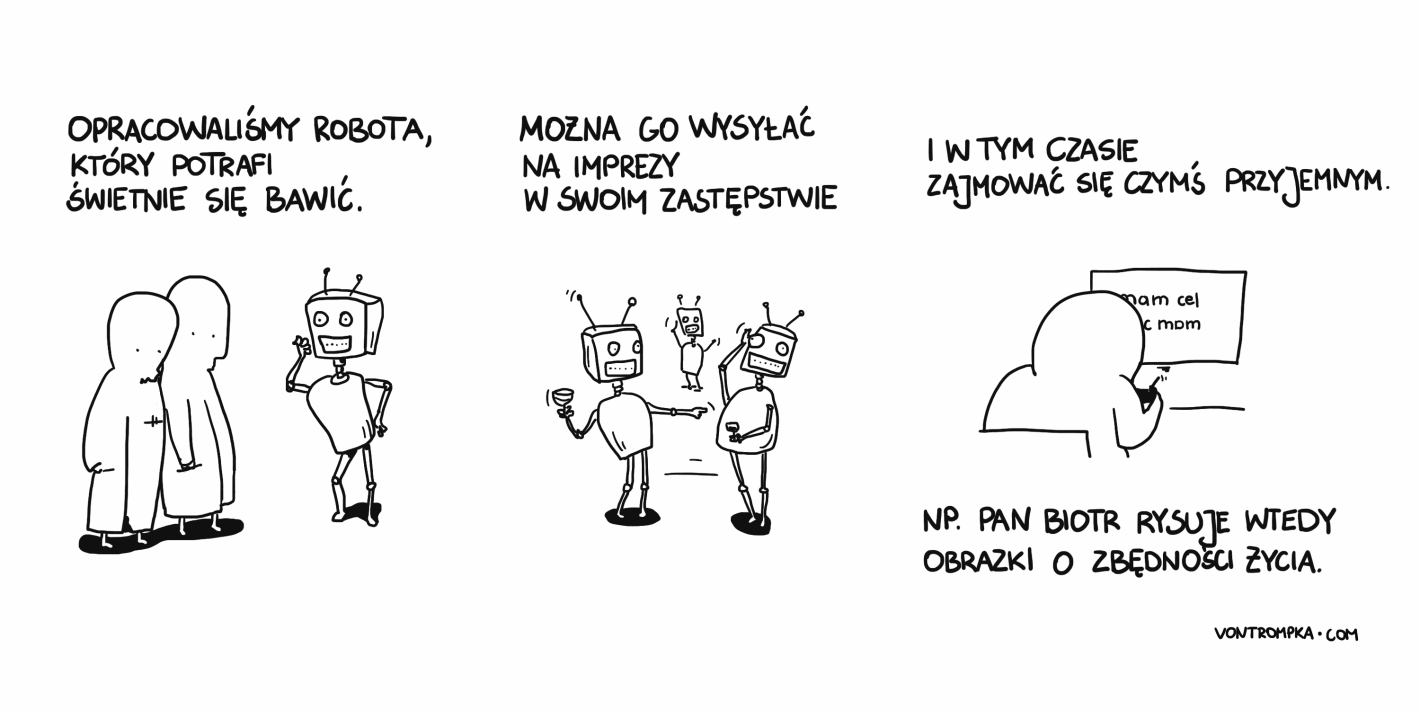 opracowaliśmy robota, który potrafi świetnie się bawić można go wysyłać na imprezy w swoim zastępstwie i w tym czasie zajmować się czymś przyjemnym np. pan Biotr rysuje wtedy obrazki o zbędności życia