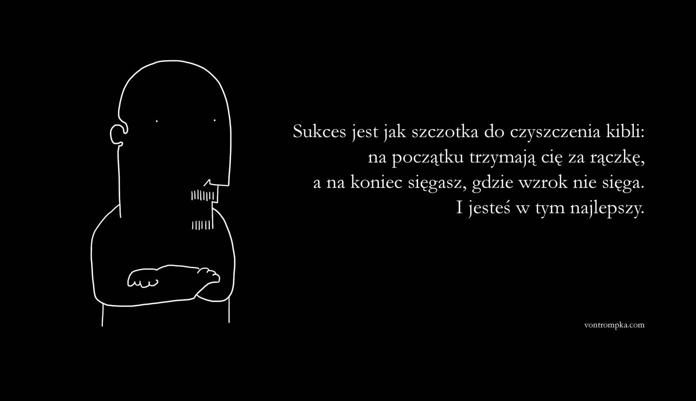 sukces jest jak szczotka do czyszczenia kibli: na początku trzymają cię za rączkę, a na końcu sięgasz, gdzie wzrok nie sięga. i jesteś w tym najlepszy.