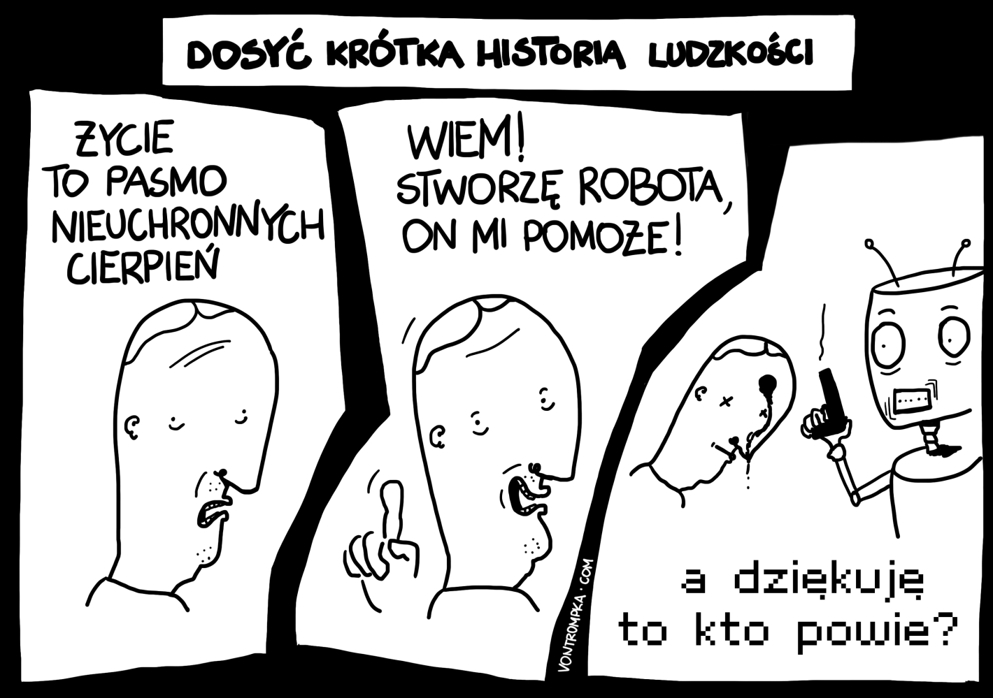 dosyć krótka historia ludzkości. życie to pasmo nieuchronnych cierpień. wiem! stworzę robota, on mi pomoże! a dziękuję to kto powie