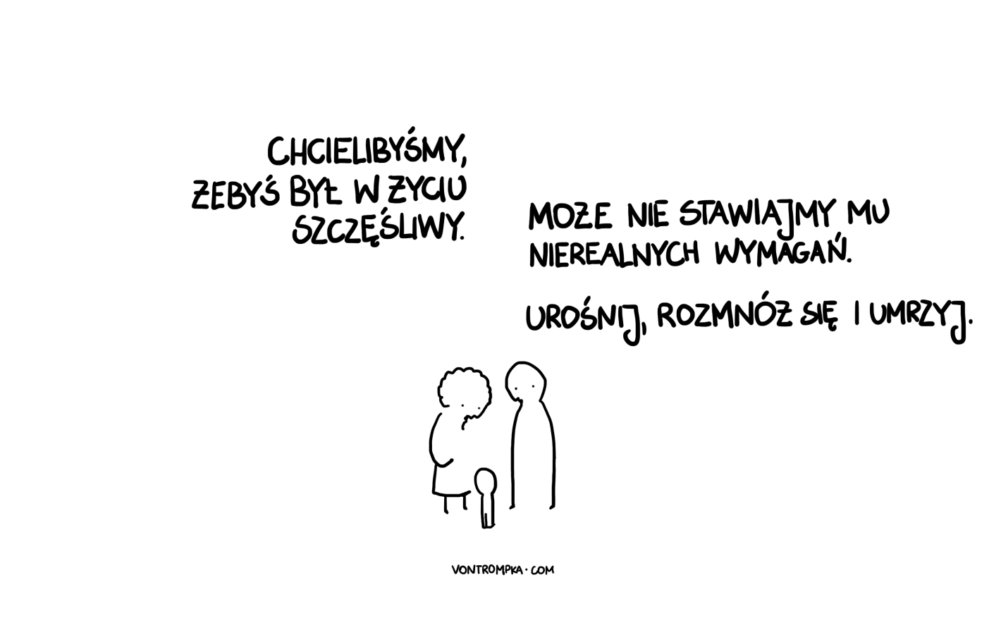 chcielibyśmy, żebyś był w życiu szczęśliwy. może nie stawiajmy mu nierealnych wymagań. urośnij, rozmnóż się i umrzyj.