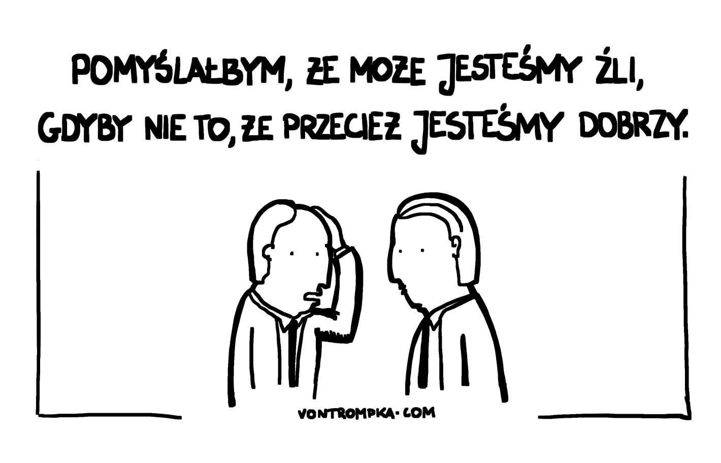 pomyślałbym, że może jesteśmy źli, gdyby nie to, że przecież jesteśmy dobrzy