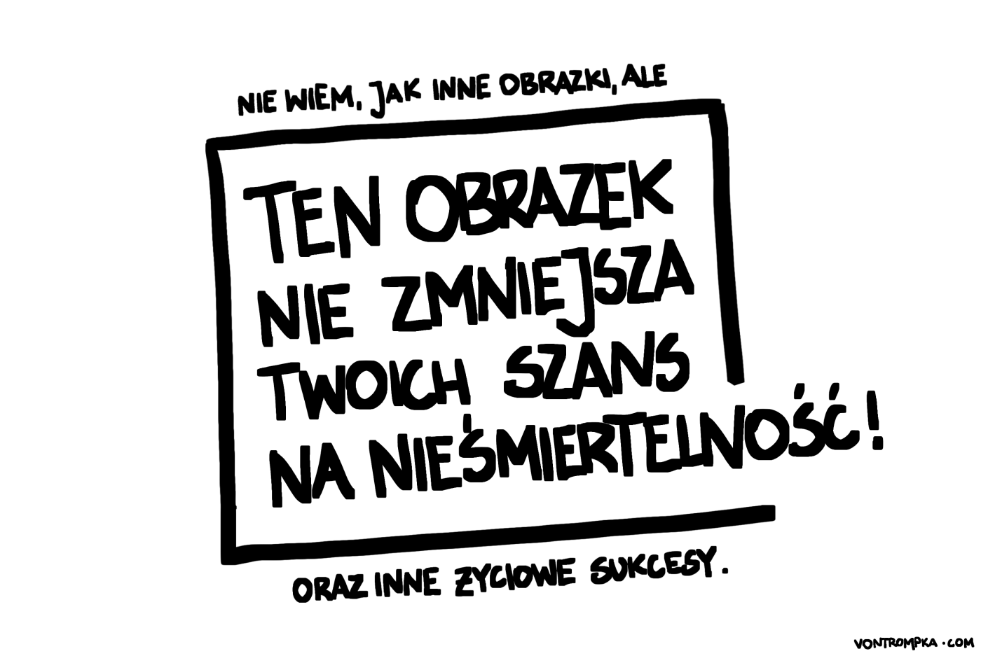 nie wiem, jak inne obrazki, ale ten obrazek nie zmniejsza twoich szans na nieśmiertelność oraz inne życiowe sukcesy.