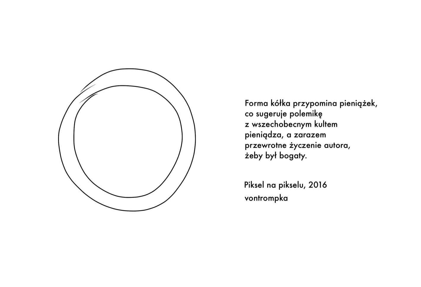 Forma kółka przypomina pieniążek, co sugeruje polemikę z wszechobecnym kultem pieniądza, a zarazem przewrotne życzenie autora, żeby był bogaty.