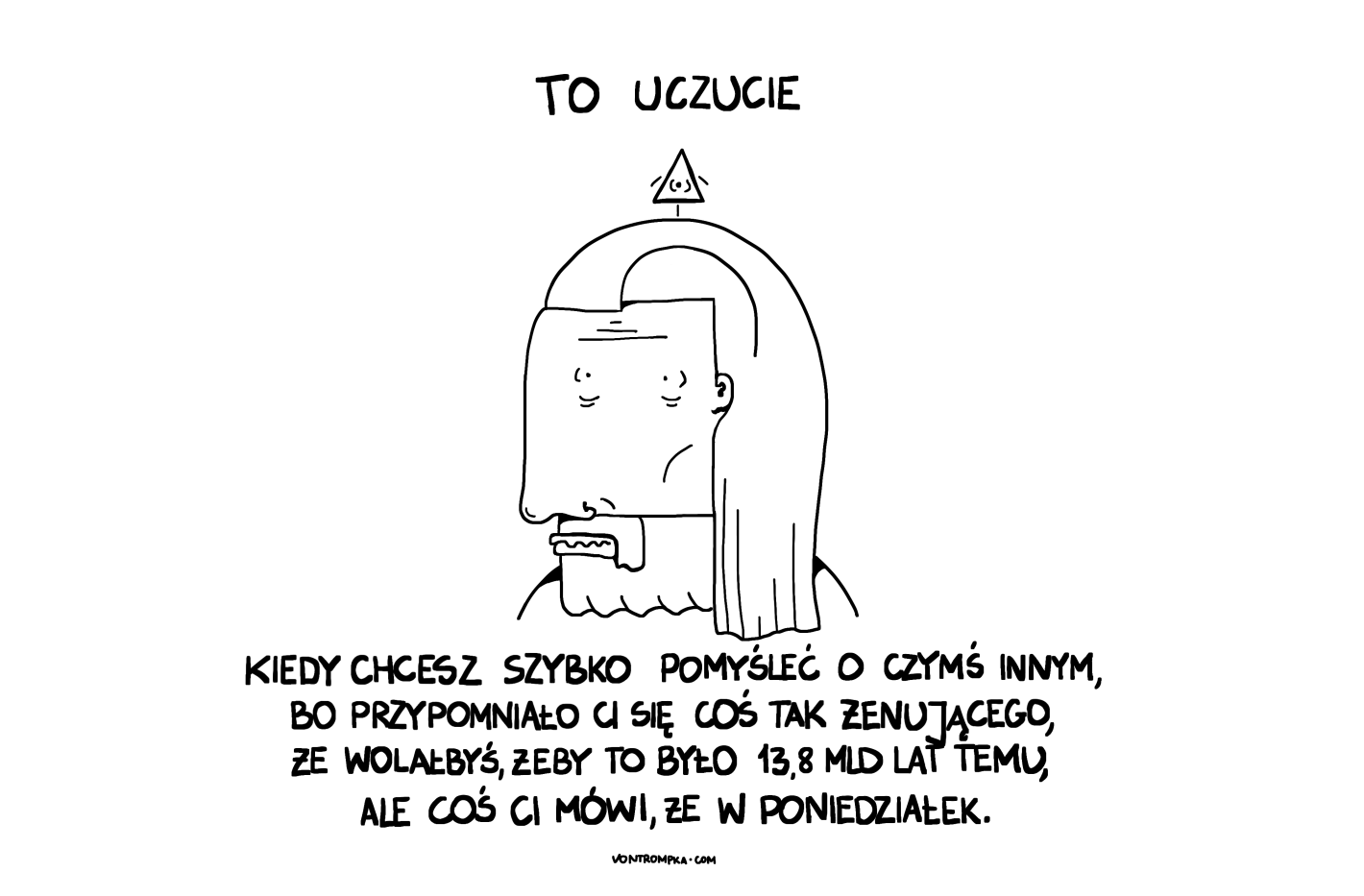 to uczucie, kiedy chcesz szybko pomyśleć o czymś innym, bo przypomniało ci się coś tak żenującego, że wolałbyś, żeby to było 13,8 mld lat temu, ale coś ci mówi, że w poniedziałek