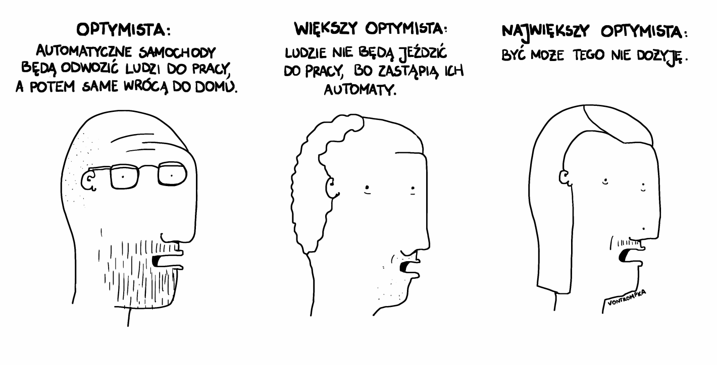 optymista. większy optymista. największy optymista. automatyczne samochody będą odwozić ludzi do pracy, a potem same wrócą do domu. ludzie nie będą jeździć do pracy, bo zastąpią ich automaty. być może tego nie dożyję.