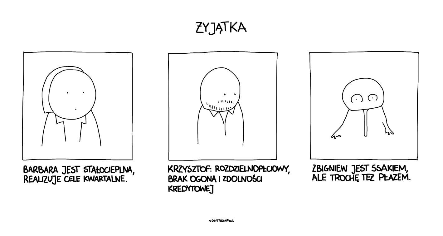 żyjątka Barbara jest stałocieplna, realizuje cele kwartalne Krzysztof: rozdzielnopłciowy, brak ogona i zdolności kredytowej Zbigniew jest ssakiem, ale trochę też płazem