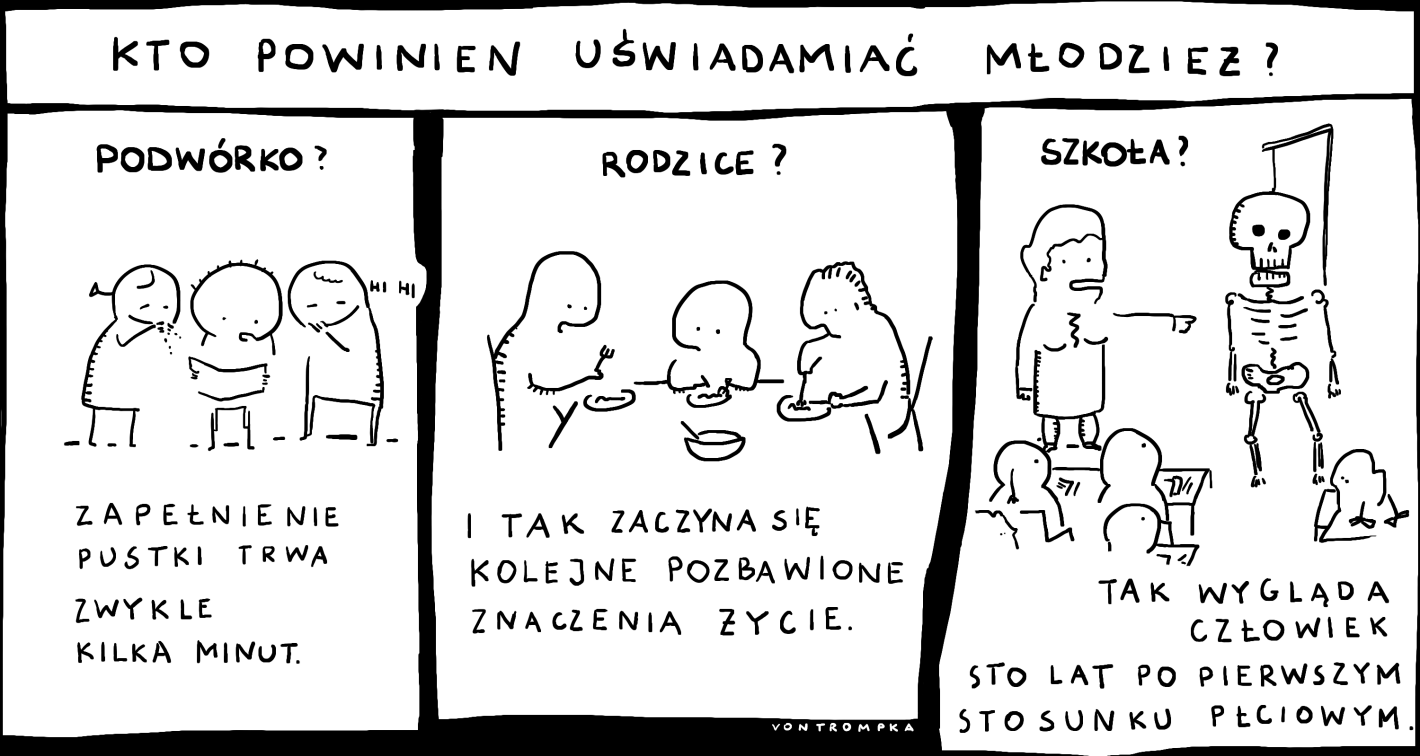 kto powinien uświadamiać młodzież podwórko? rodzice? szkoła?  zapełnienie pustki trwa zwykle kilka minut i tak zaczyna się kolejne pozbawione znaczenia życie. tak wygląda człowiek sto lat po pierwszym stosunku płciowym.