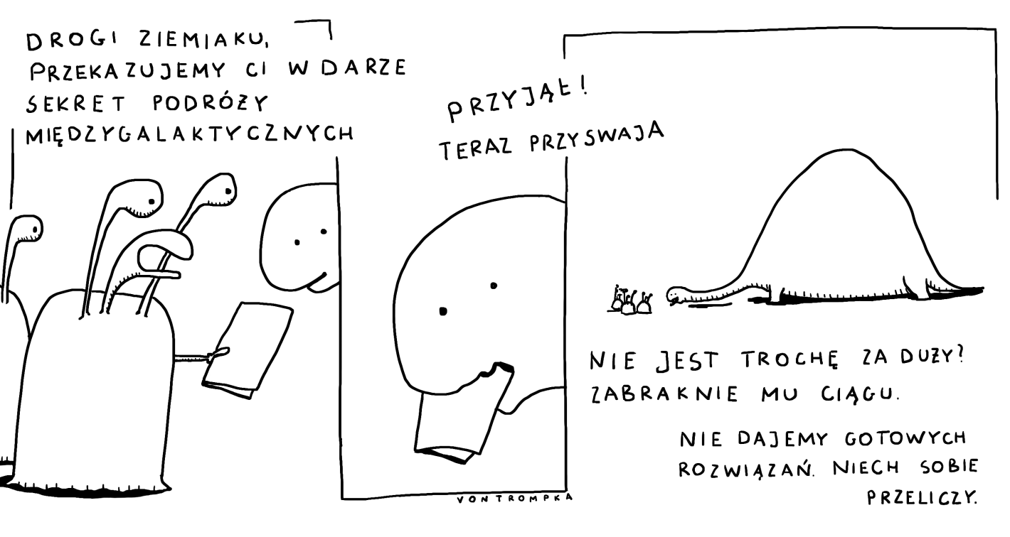 drogi ziemiaku, przekazujemy ci w darze sekret podróży międzygalaktycznych przyjął! teraz przyswaja nie jest trochę za duży? zabraknie mu ciągu nie dajemy gotowych rozwiązań. niech przeliczy