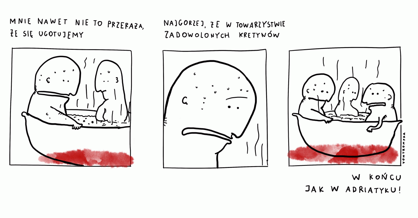 mnie nawet nie to przeraża, że się ugotujemy. najgorzej, że w towarzystwie zadowolonych kretynów. w końcu jak w Adriatyku!