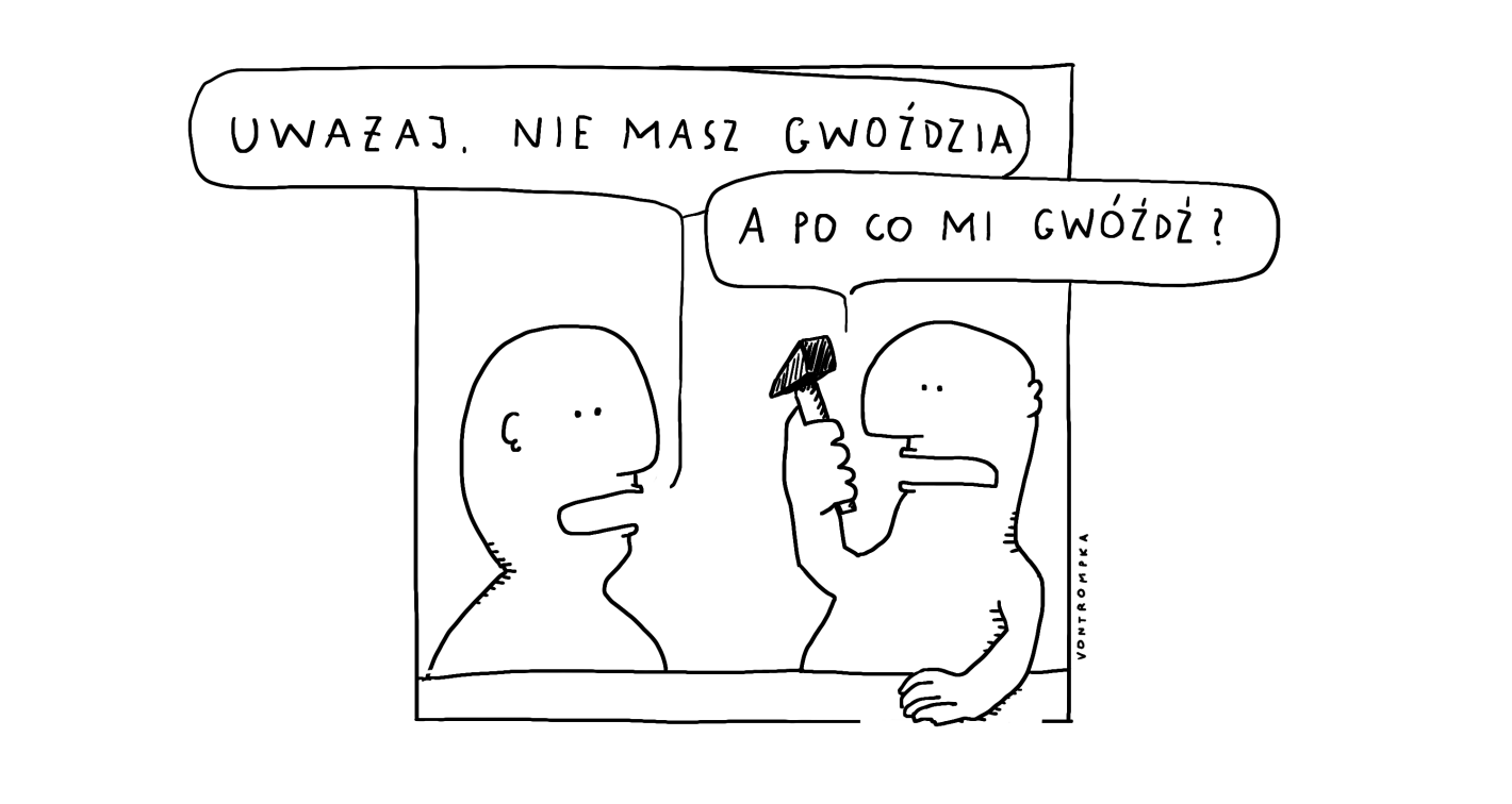 uważaj, nie masz gwoździa. a po co mi gwóźdź?