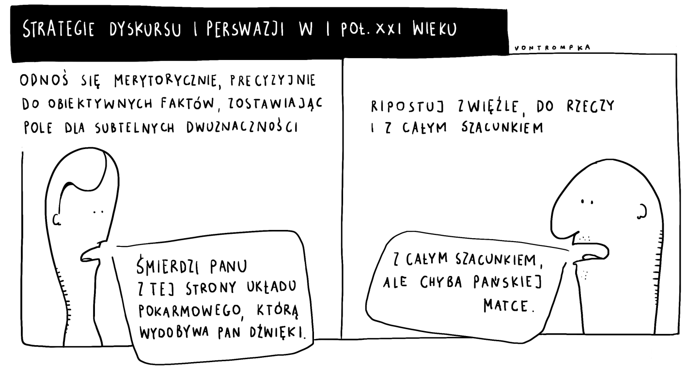 strategie dyskursu i perswazji w I poł. XXI wieku odnoś się merytorycznie, precyzyjnie do obiektywnych faktów, zostawiając pole dla subtelnej dwuznaczności śmierdzi panu z tej strony układu pokarmowego, którą wydobywa pan dźwięki ripostuj zwięźle, do rzeczy i z całym szacunkiem z całym szacunkiem, ale chyba pańskiej matce