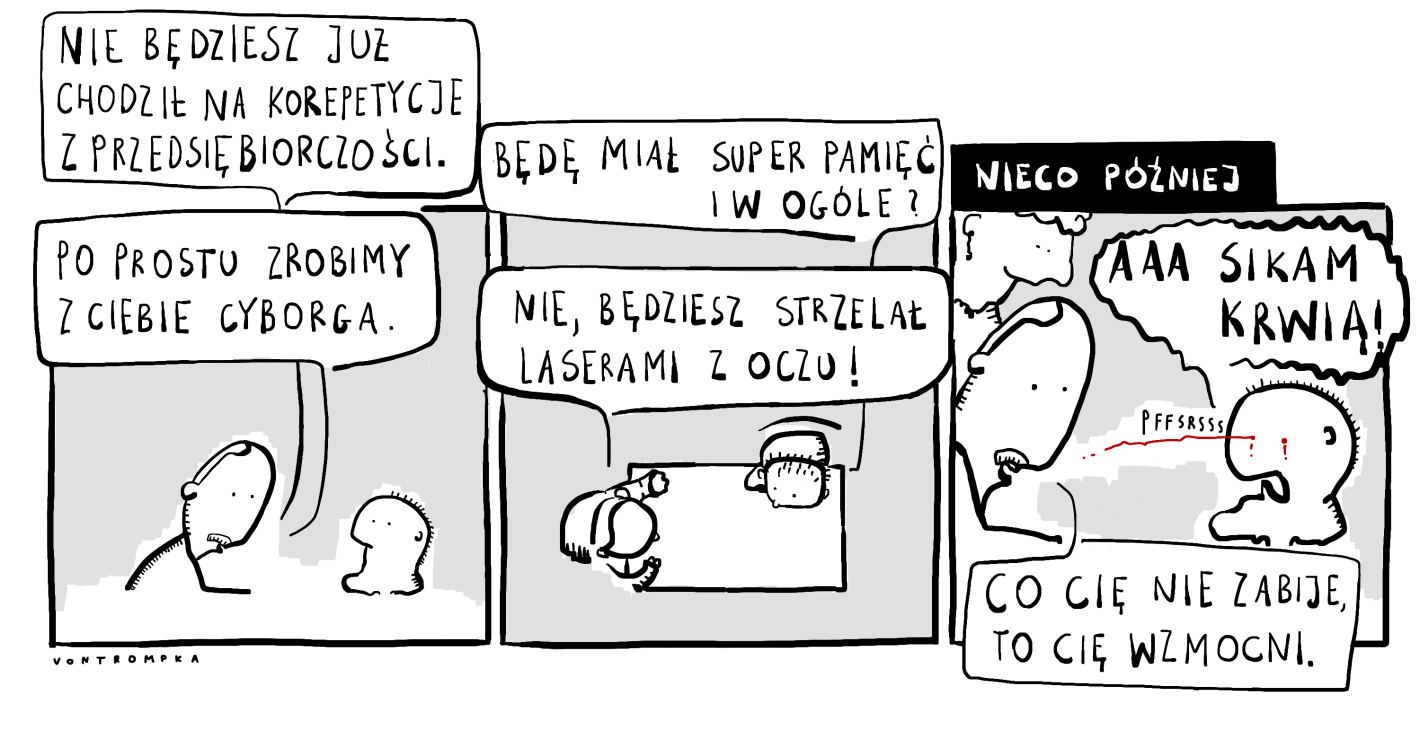 nie będziesz już chodził na korepetycje z przedsiębiorczości po prostu zrobimy z ciebie cyborga będę miał super pamięć i w ogóle? nie, będziesz strzelał laserem z oczu pfsssrss aaa sikam krwią! co cię nie zabije, to cię wzmocni