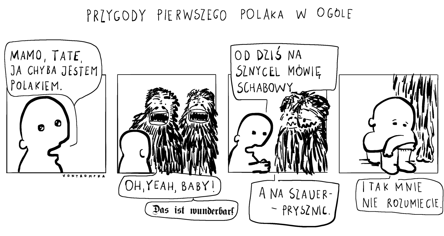 przygody pierwszego polaka w ogóle mamo, tate, ja chyba jestem Polakiem. yeah baby! das ist wunderbar od dziś na sznycel mówię schabowy, a na szauer - prysznic i tak mnie nie rozumiecie