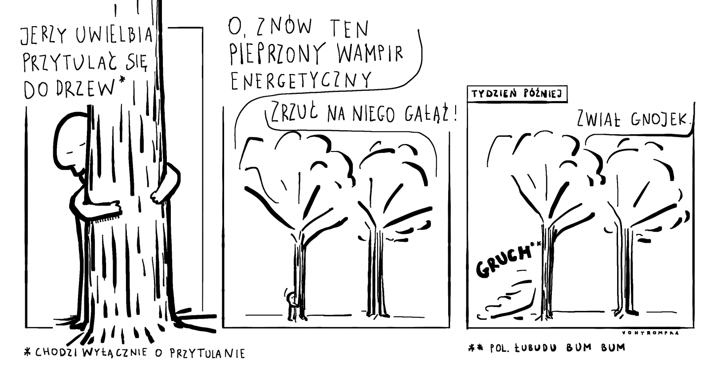 jerzy uwielbia przytulać się do drzew chodzi wyłącznie o przytulanie znów ten pieprzony wampir energetyczny zrzuć na niego gałąź tydzień później zwiał gnojek gruch pol. łubudu bum bum