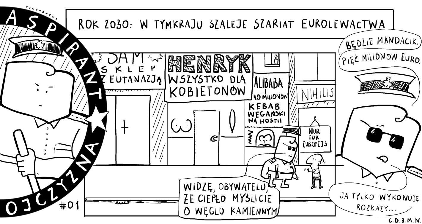 aspirant ojczyzna rok 2030, w Tymkraju szaleje szariat eurolewactwa  sam. butik z eutanazją henryk. wszystko dla kobietonów nihilis - nur fur europejs kebab wegański na hostii alibaba i 40 milionów  widzę, obywatelu, wże ciepło myślicie o węglu kamiennym będzie mandacik pięć milionów euro ja tylko wykonuję rozkazy...