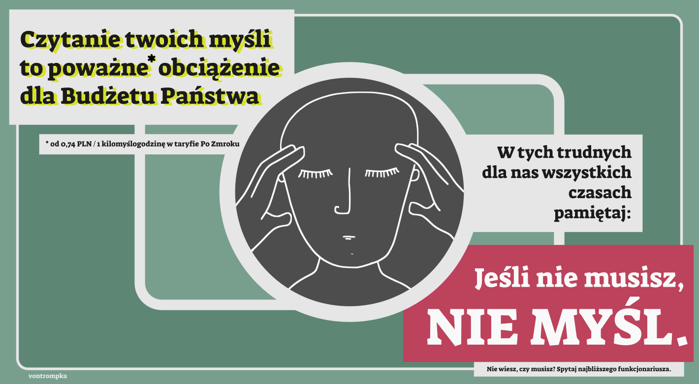 czytanie twoich myśli to poważne obciążenie dla Budżetu Państwa. od 0,74 PLN / 1 kilomyślogodzinę w taryfie Po Zmroku. W tych trudnych dla nas wszystkich czasach pamiętaj: jeśli nie musisz, nie myśl. nie wiesz, czy musisz? spytaj najbliższego funkcjonariusza.