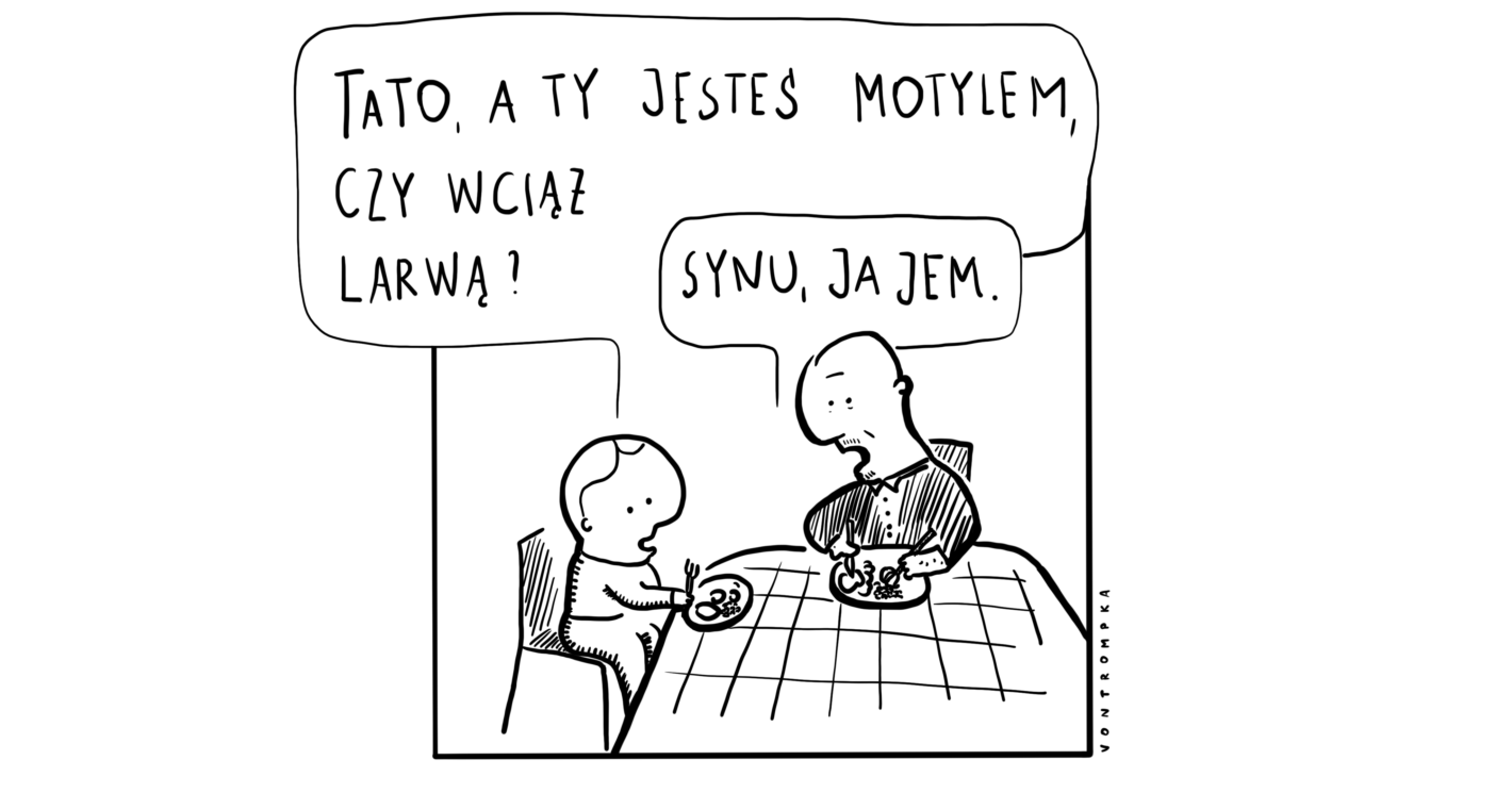 tato, ty wciąż jesteś motylem, czy wciąż larwą? synu, ja jem.