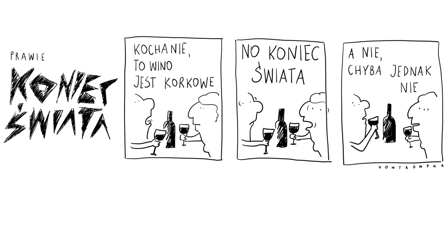 prawie koniec świata, kochanie to wino jest korkowe, no koniec świata, a nie, chyba jednak nie